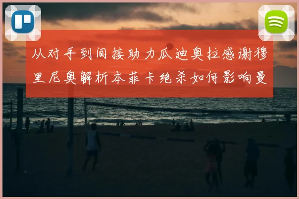 从对手到间接助力瓜迪奥拉感谢穆里尼奥解析本菲卡绝杀如何影响曼城晋级形势