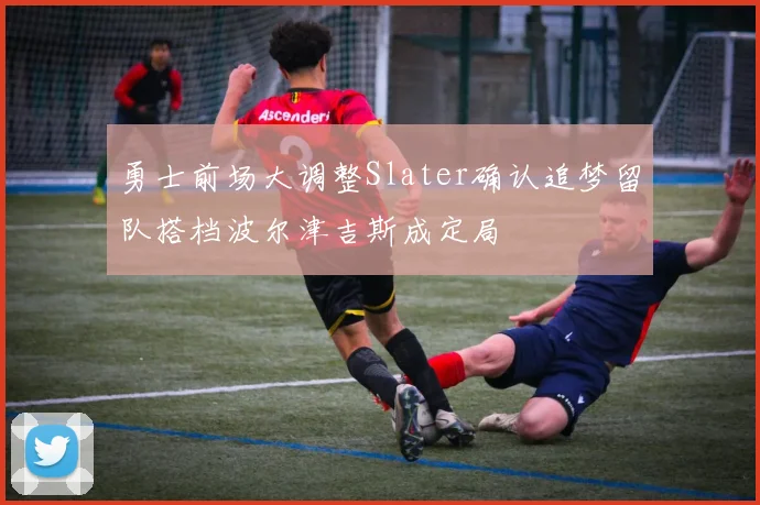 勇士前场大调整Slater确认追梦留队搭档波尔津吉斯成定局