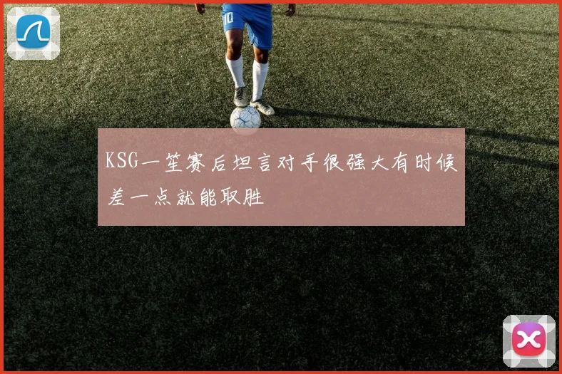 KSG一笙赛后坦言对手很强大有时候差一点就能取胜