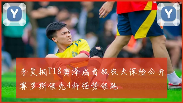 李昊桐T18窦泽成晋级农夫保险公开赛罗斯领先4杆强势领跑