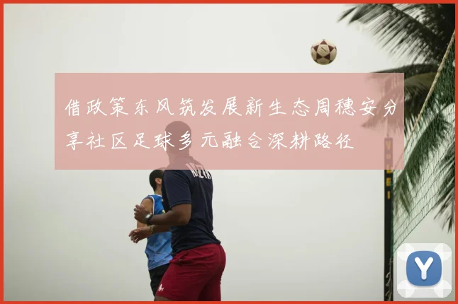 借政策东风筑发展新生态周穗安分享社区足球多元融合深耕路径