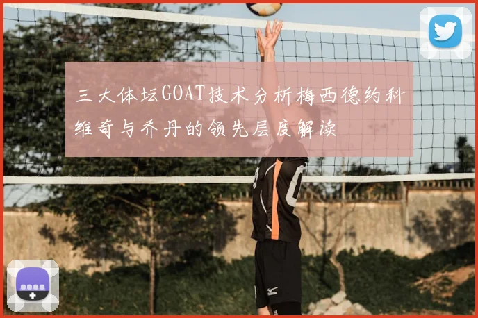 三大体坛GOAT技术分析梅西德约科维奇与乔丹的领先层度解读