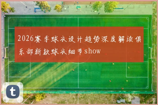 2026赛季球衣设计趋势深度解读俱乐部新款球衣细节show