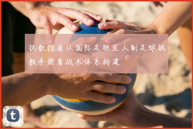 执教指南从国际足联五人制足球执教手册看战术体系构建